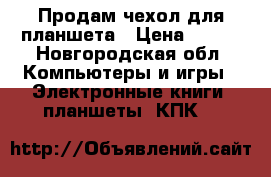 Продам чехол для планшета › Цена ­ 300 - Новгородская обл. Компьютеры и игры » Электронные книги, планшеты, КПК   